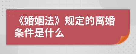 《婚姻法》规定的离婚条件是什么