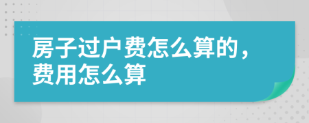 房子过户费怎么算的，费用怎么算