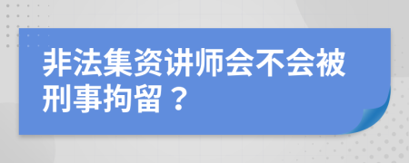 非法集资讲师会不会被刑事拘留？