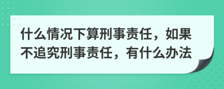 什么情况下算刑事责任，如果不追究刑事责任，有什么办法