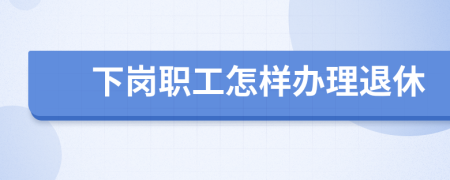 下岗职工怎样办理退休