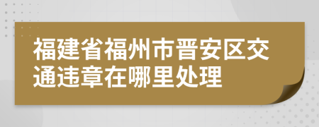 福建省福州市晋安区交通违章在哪里处理