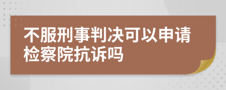 不服刑事判决可以申请检察院抗诉吗