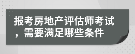 报考房地产评估师考试，需要满足哪些条件
