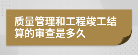 质量管理和工程竣工结算的审查是多久