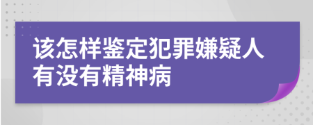 该怎样鉴定犯罪嫌疑人有没有精神病