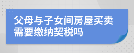 父母与子女间房屋买卖需要缴纳契税吗