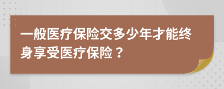 一般医疗保险交多少年才能终身享受医疗保险？