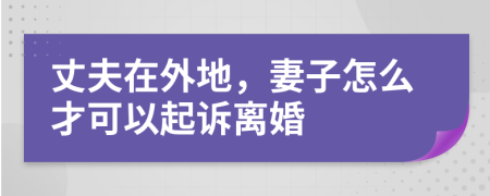 丈夫在外地，妻子怎么才可以起诉离婚