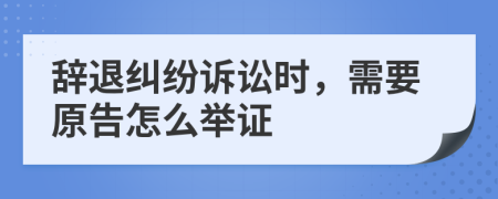 辞退纠纷诉讼时，需要原告怎么举证