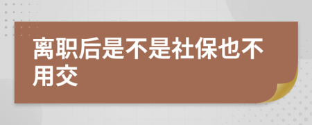 离职后是不是社保也不用交