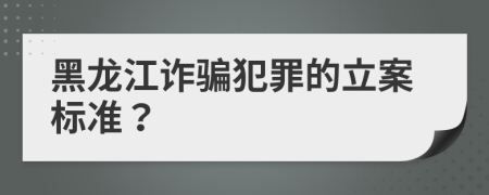 黑龙江诈骗犯罪的立案标准？