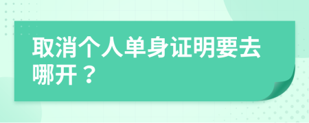 取消个人单身证明要去哪开？