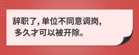 辞职了, 单位不同意调岗, 多久才可以被开除。