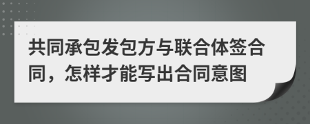 共同承包发包方与联合体签合同，怎样才能写出合同意图