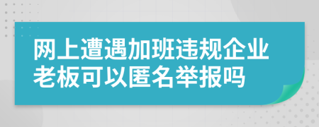 网上遭遇加班违规企业老板可以匿名举报吗