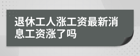 退休工人涨工资最新消息工资涨了吗