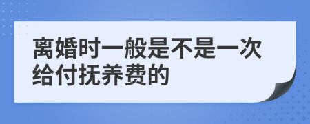离婚时一般是不是一次给付抚养费的
