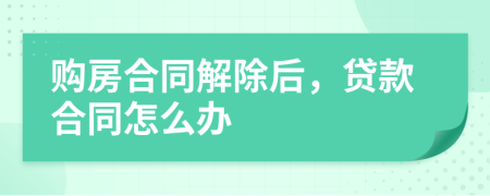 购房合同解除后，贷款合同怎么办