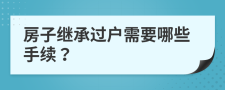 房子继承过户需要哪些手续？