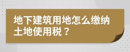 地下建筑用地怎么缴纳土地使用税？