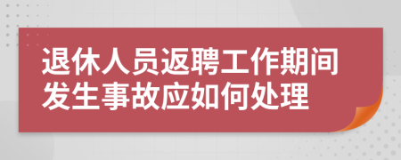 退休人员返聘工作期间发生事故应如何处理