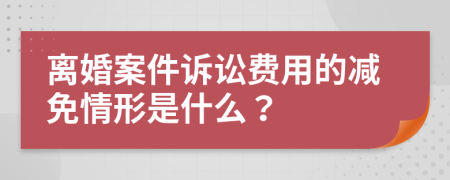 离婚案件诉讼费用的减免情形是什么？