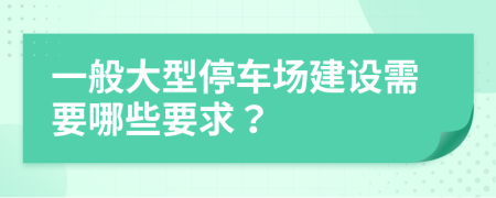 一般大型停车场建设需要哪些要求？