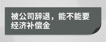 被公司辞退，能不能要经济补偿金