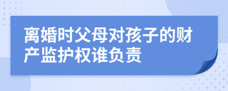 离婚时父母对孩子的财产监护权谁负责