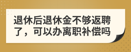 退休后退休金不够返聘了，可以办离职补偿吗