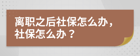 离职之后社保怎么办，社保怎么办？