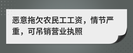 恶意拖欠农民工工资，情节严重，可吊销营业执照