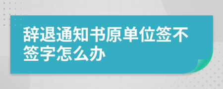 辞退通知书原单位签不签字怎么办