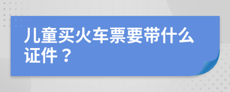 儿童买火车票要带什么证件？