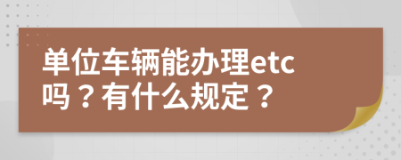 单位车辆能办理etc吗？有什么规定？