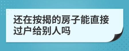 还在按揭的房子能直接过户给别人吗