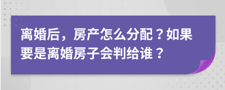 离婚后，房产怎么分配？如果要是离婚房子会判给谁？