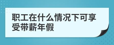 职工在什么情况下可享受带薪年假