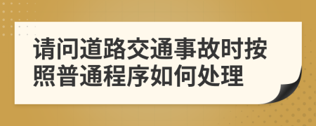 请问道路交通事故时按照普通程序如何处理