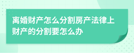 离婚财产怎么分割房产法律上财产的分割要怎么办