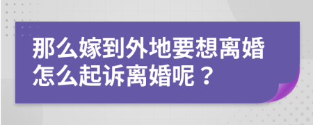 那么嫁到外地要想离婚怎么起诉离婚呢？