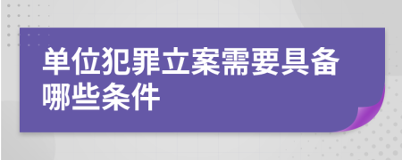 单位犯罪立案需要具备哪些条件