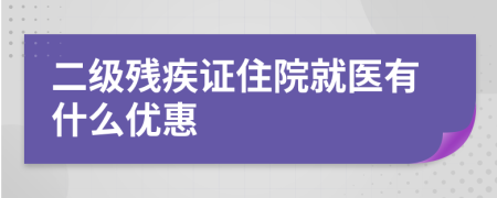 二级残疾证住院就医有什么优惠