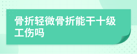 骨折轻微骨折能干十级工伤吗