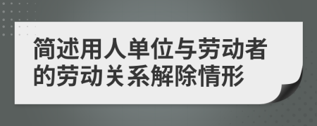简述用人单位与劳动者的劳动关系解除情形