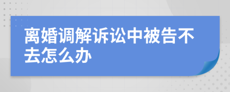 离婚调解诉讼中被告不去怎么办