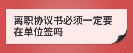 离职协议书必须一定要在单位签吗