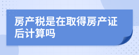 房产税是在取得房产证后计算吗