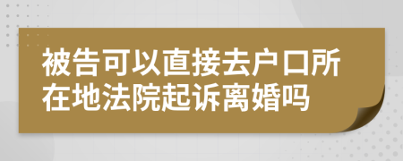 被告可以直接去户口所在地法院起诉离婚吗